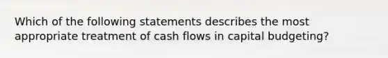 Which of the following statements describes the most appropriate treatment of cash flows in capital budgeting?