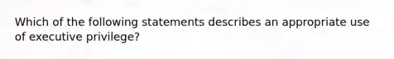 Which of the following statements describes an appropriate use of executive privilege?