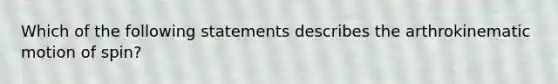 Which of the following statements describes the arthrokinematic motion of spin?