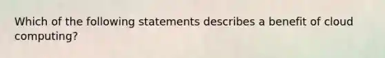 Which of the following statements describes a benefit of cloud computing?