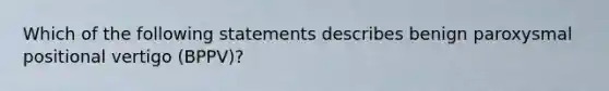 Which of the following statements describes benign paroxysmal positional vertigo (BPPV)?