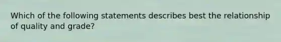 Which of the following statements describes best the relationship of quality and grade?