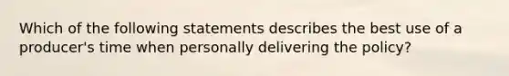 Which of the following statements describes the best use of a producer's time when personally delivering the policy?