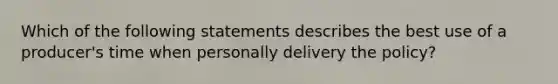 Which of the following statements describes the best use of a producer's time when personally delivery the policy?