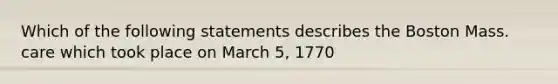 Which of the following statements describes the Boston Mass. care which took place on March 5, 1770