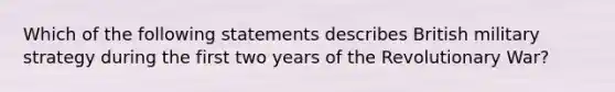 Which of the following statements describes British military strategy during the first two years of the Revolutionary War?