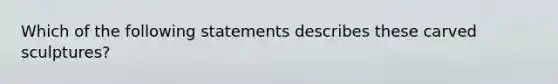 Which of the following statements describes these carved sculptures?