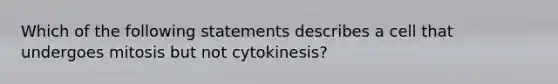 Which of the following statements describes a cell that undergoes mitosis but not cytokinesis?