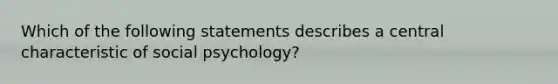 Which of the following statements describes a central characteristic of social psychology?