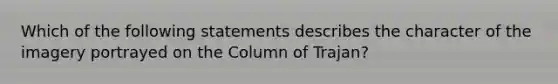 Which of the following statements describes the character of the imagery portrayed on the Column of Trajan?