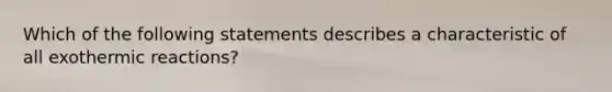 Which of the following statements describes a characteristic of all exothermic reactions?