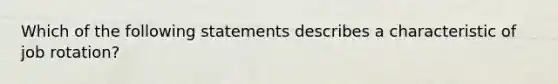 Which of the following statements describes a characteristic of job rotation?