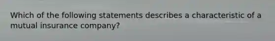 Which of the following statements describes a characteristic of a mutual insurance company?