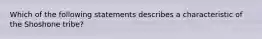 Which of the following statements describes a characteristic of the Shoshone tribe?