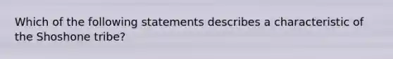 Which of the following statements describes a characteristic of the Shoshone tribe?