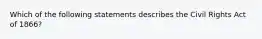 Which of the following statements describes the Civil Rights Act of 1866?