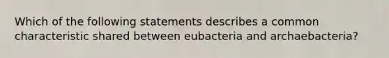 Which of the following statements describes a common characteristic shared between eubacteria and archaebacteria?