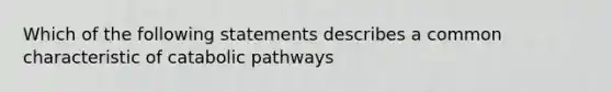 Which of the following statements describes a common characteristic of catabolic pathways