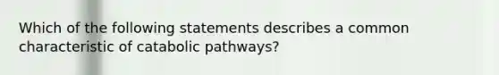 Which of the following statements describes a common characteristic of catabolic pathways?