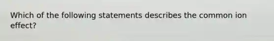Which of the following statements describes the common ion effect?
