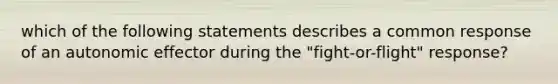 which of the following statements describes a common response of an autonomic effector during the "fight-or-flight" response?