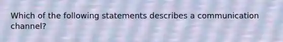 Which of the following statements describes a communication channel?