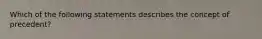 Which of the following statements describes the concept of precedent?