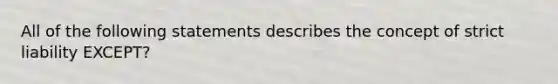 All of the following statements describes the concept of strict liability EXCEPT?