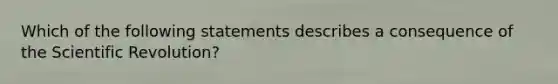 Which of the following statements describes a consequence of the Scientific Revolution?