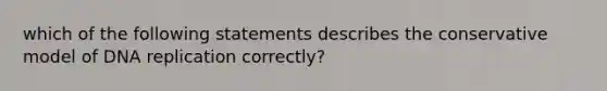 which of the following statements describes the conservative model of DNA replication correctly?