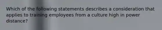 Which of the following statements describes a consideration that applies to training employees from a culture high in power distance?