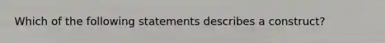 Which of the following statements describes a construct?