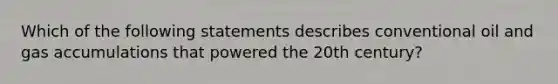 Which of the following statements describes conventional oil and gas accumulations that powered the 20th century?