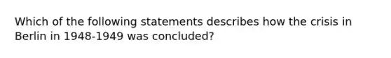 Which of the following statements describes how the crisis in Berlin in 1948-1949 was concluded?