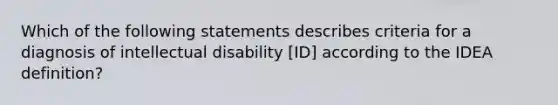 Which of the following statements describes criteria for a diagnosis of intellectual disability [ID] according to the IDEA definition?