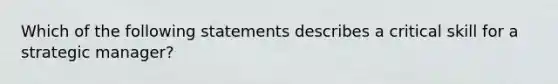 Which of the following statements describes a critical skill for a strategic manager?