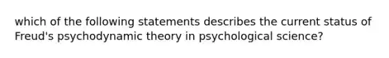 which of the following statements describes the current status of Freud's psychodynamic theory in psychological science?