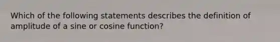 Which of the following statements describes the definition of amplitude of a sine or cosine​ function?