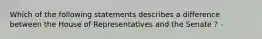 Which of the following statements describes a difference between the House of Representatives and the Senate ? -