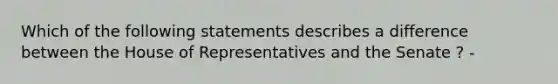 Which of the following statements describes a difference between the House of Representatives and the Senate ? -