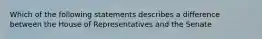 Which of the following statements describes a difference between the House of Representatives and the Senate