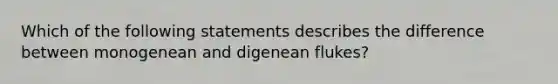 Which of the following statements describes the difference between monogenean and digenean flukes?