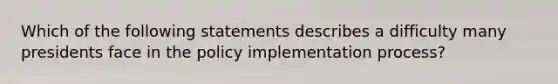 Which of the following statements describes a difficulty many presidents face in the policy implementation process?