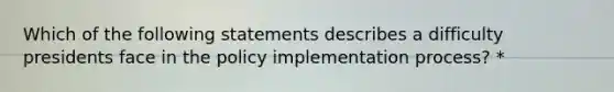 Which of the following statements describes a difficulty presidents face in the policy implementation process? *