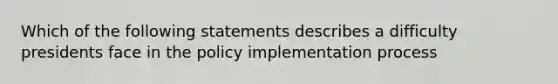 Which of the following statements describes a difficulty presidents face in the policy implementation process