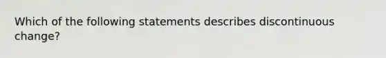 Which of the following statements describes discontinuous change?