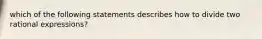 which of the following statements describes how to divide two rational expressions?