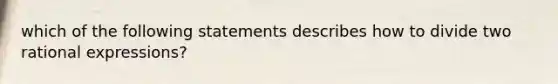 which of the following statements describes how to divide two rational expressions?