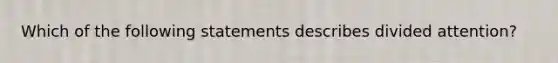 Which of the following statements describes divided attention?