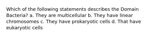 Which of the following statements describes the Domain Bacteria? a. They are multicellular b. They have linear chromosomes c. They have prokaryotic cells d. That have eukaryotic cells